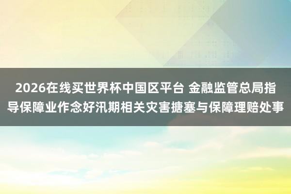 2026在线买世界杯中国区平台 金融监管总局指导保障业作念好汛期相关灾害搪塞与保障理赔处事