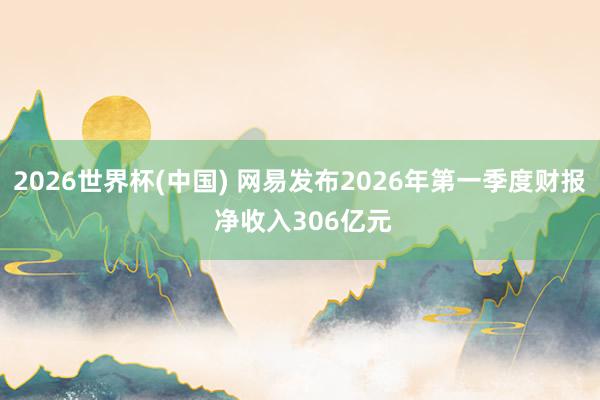 2026世界杯(中国) 网易发布2026年第一季度财报 净收入306亿元