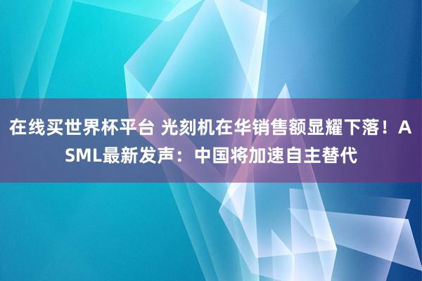 在线买世界杯平台 光刻机在华销售额显耀下落!ASML最新发声:中国将加速自主替代