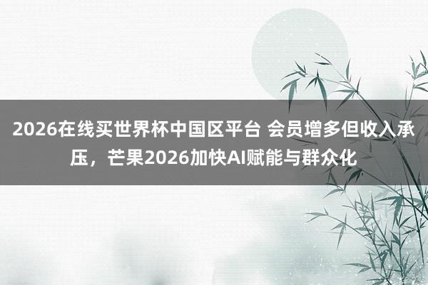 2026在线买世界杯中国区平台 会员增多但收入承压,芒果2026加快AI赋能与群众化