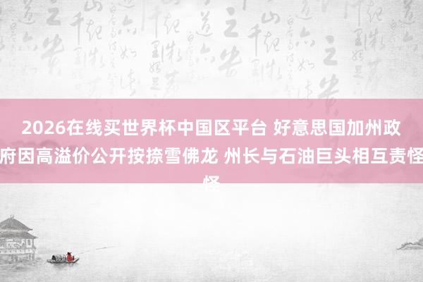 2026在线买世界杯中国区平台 好意思国加州政府因高溢价公开按捺雪佛龙 州长与石油巨头相互责怪