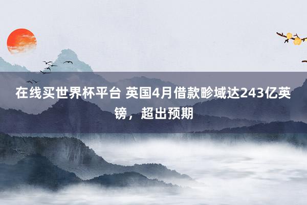 在线买世界杯平台 英国4月借款畛域达243亿英镑，超出预期