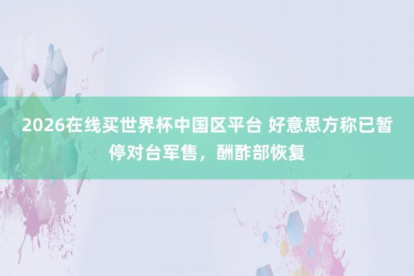 2026在线买世界杯中国区平台 好意思方称已暂停对台军售，酬酢部恢复