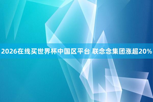 2026在线买世界杯中国区平台 联念念集团涨超20%