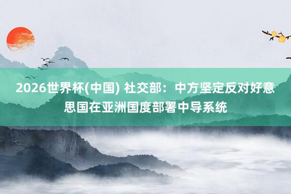 2026世界杯(中国) 社交部:中方坚定反对好意思国在亚洲国度部署中导系统