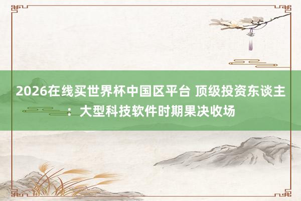 2026在线买世界杯中国区平台 顶级投资东谈主:大型科技软件时期果决收场