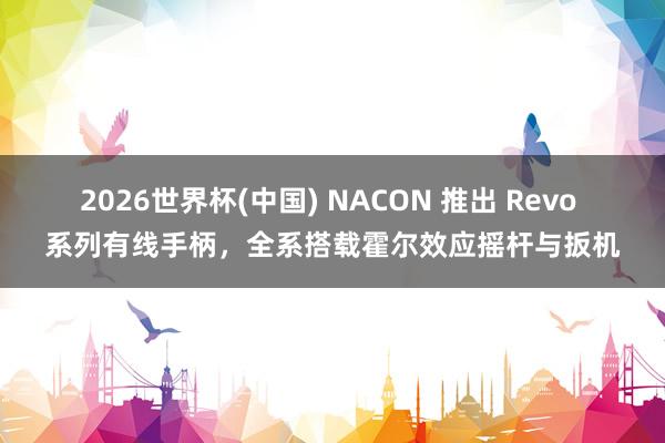 2026世界杯(中国) NACON 推出 Revo 系列有线手柄,全系搭载霍尔效应摇杆与扳机