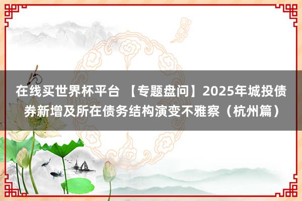 在线买世界杯平台 【专题盘问】2025年城投债券新增及所在债务结构演变不雅察（杭州篇）