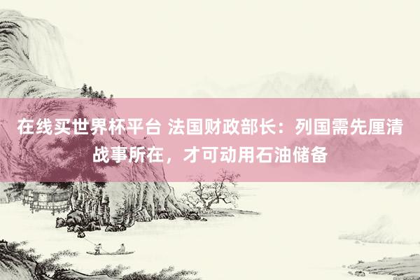 在线买世界杯平台 法国财政部长：列国需先厘清战事所在，才可动用石油储备