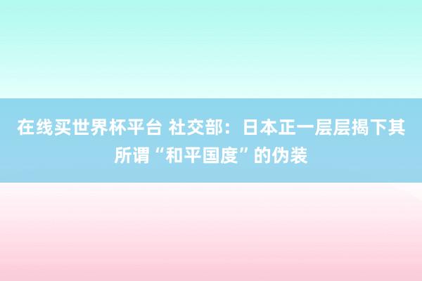 在线买世界杯平台 社交部:日本正一层层揭下其所谓“和平国度”的伪装