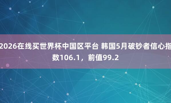2026在线买世界杯中国区平台 韩国5月破钞者信心指数106.1,前值99.2