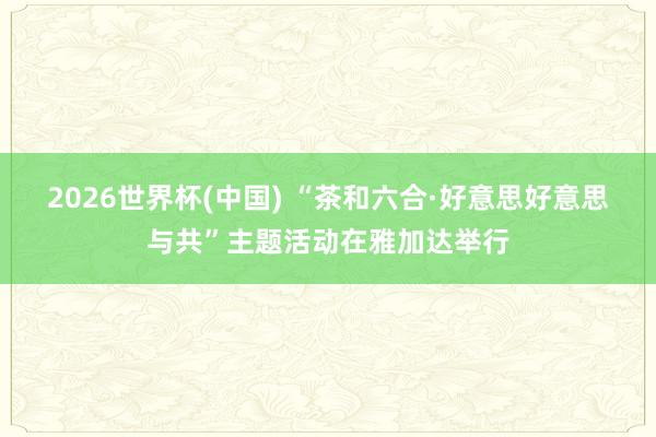 2026世界杯(中国) “茶和六合·好意思好意思与共”主题活动在雅加达举行