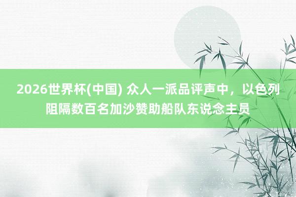 2026世界杯(中国) 众人一派品评声中，以色列阻隔数百名加沙赞助船队东说念主员