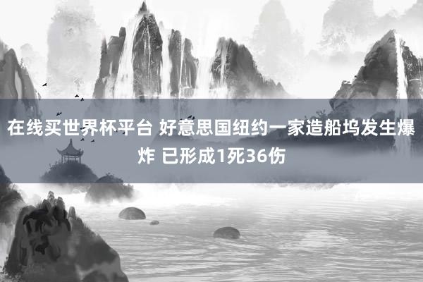在线买世界杯平台 好意思国纽约一家造船坞发生爆炸 已形成1死36伤