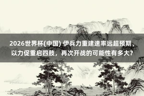 2026世界杯(中国) 伊兵力重建速率远超预期、以力促重启四肢,再次开战的可能性有多大?