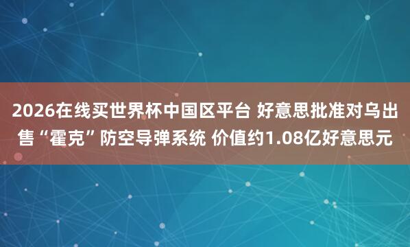 2026在线买世界杯中国区平台 好意思批准对乌出售“霍克”防空导弹系统 价值约1.08亿好意思元