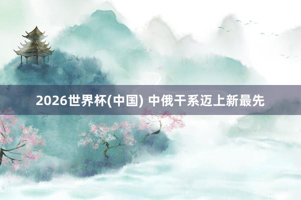 2026世界杯(中国) 中俄干系迈上新最先