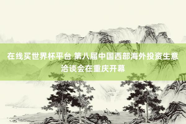 在线买世界杯平台 第八届中国西部海外投资生意洽谈会在重庆开幕