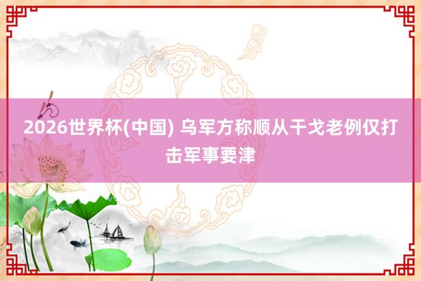 2026世界杯(中国) 乌军方称顺从干戈老例仅打击军事要津