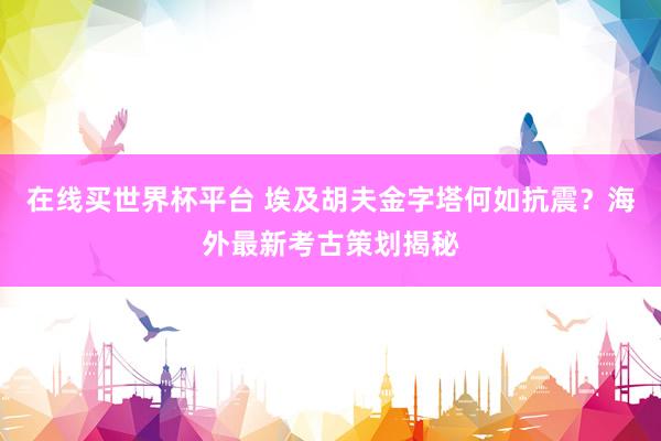 在线买世界杯平台 埃及胡夫金字塔何如抗震?海外最新考古策划揭秘