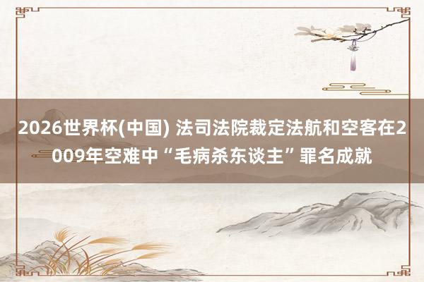2026世界杯(中国) 法司法院裁定法航和空客在2009年空难中“毛病杀东谈主”罪名成就