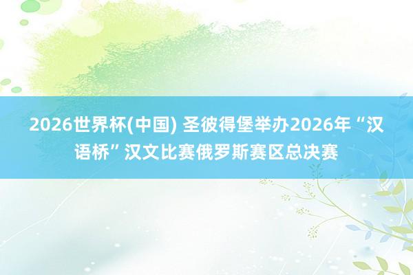 2026世界杯(中国) 圣彼得堡举办2026年“汉语桥”汉文比赛俄罗斯赛区总决赛