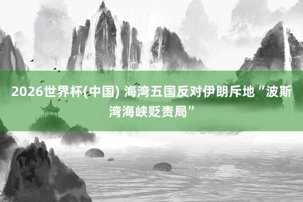 2026世界杯(中国) 海湾五国反对伊朗斥地“波斯湾海峡贬责局”