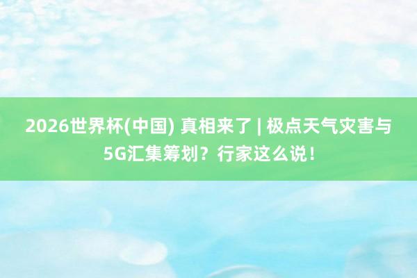 2026世界杯(中国) 真相来了 | 极点天气灾害与5G汇集筹划？行家这么说！