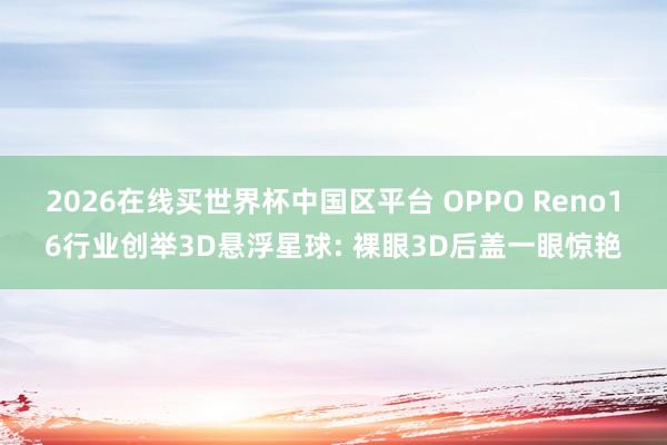 2026在线买世界杯中国区平台 OPPO Reno16行业创举3D悬浮星球: 裸眼3D后盖一眼惊艳