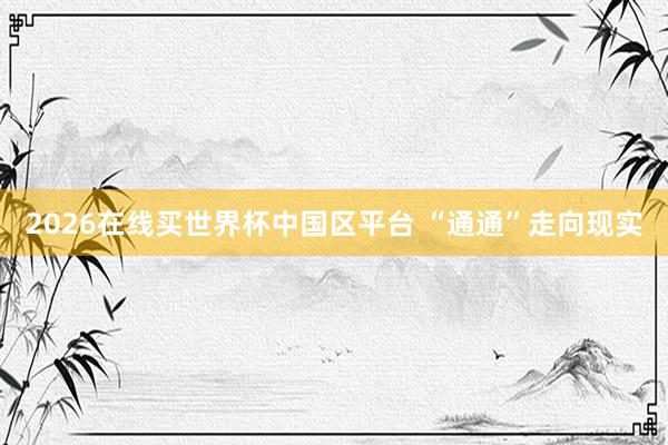 2026在线买世界杯中国区平台 “通通”走向现实