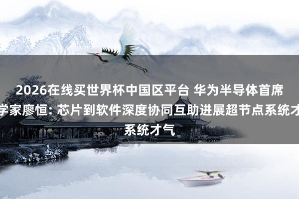 2026在线买世界杯中国区平台 华为半导体首席科学家廖恒: 芯片到软件深度协同互助进展超节点系统才气
