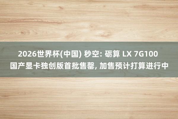2026世界杯(中国) 秒空: 砺算 LX 7G100 国产显卡独创版首批售罄, 加售预计打算进行中