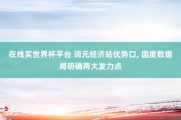 在线买世界杯平台 词元经济站优势口, 国度数据局明确两大发力点