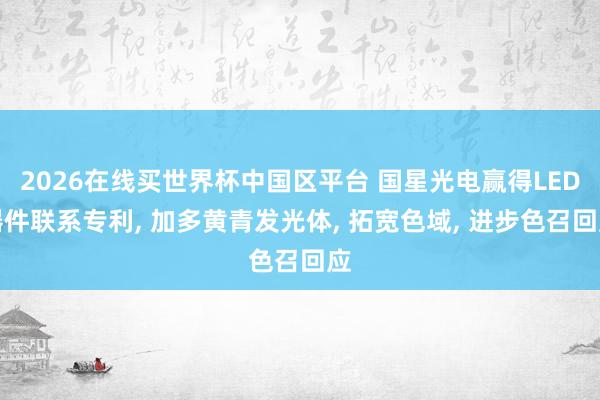 2026在线买世界杯中国区平台 国星光电赢得LED器件联系专利， 加多黄青发光体， 拓宽色域， 进步色召回应