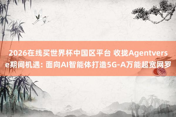 2026在线买世界杯中国区平台 收拢Agentverse期间机遇: 面向AI智能体打造5G-A万能超宽网罗