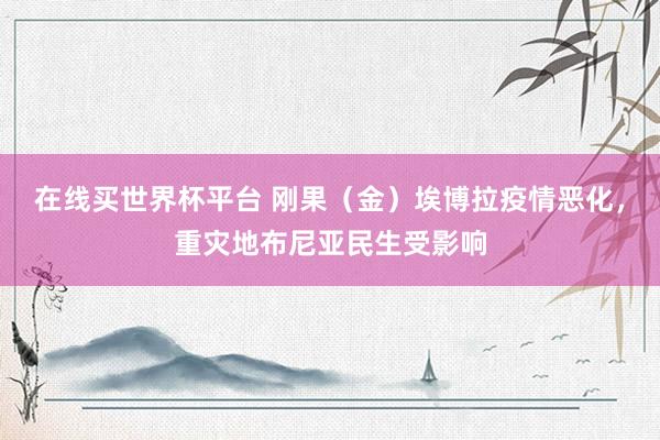 在线买世界杯平台 刚果(金)埃博拉疫情恶化,重灾地布尼亚民生受影响