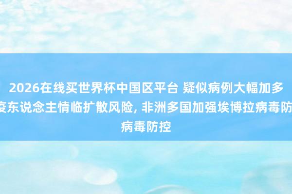 2026在线买世界杯中国区平台 疑似病例大幅加多, 疫东说念主情临扩散风险, 非洲多国加强埃博拉病毒防控