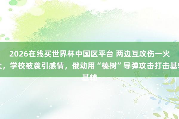 2026在线买世界杯中国区平台 两边互攻伤一火大,学校被袭引感情,俄动用“榛树”导弹攻击打击基辅