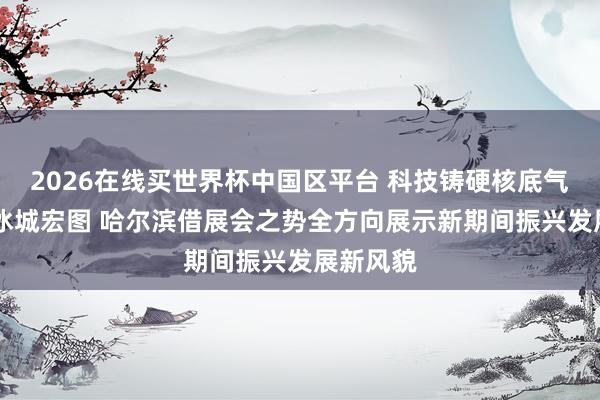 2026在线买世界杯中国区平台 科技铸硬核底气 洞开绘冰城宏图 哈尔滨借展会之势全方向展示新期间振兴发展新风貌