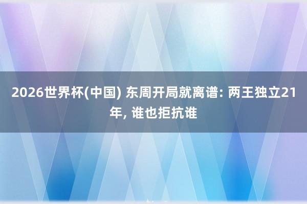2026世界杯(中国) 东周开局就离谱: 两王独立21年, 谁也拒抗谁