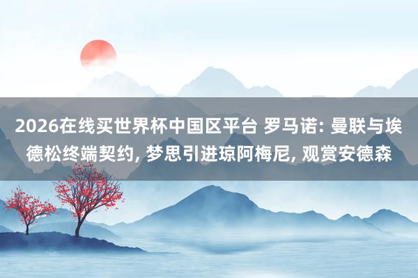2026在线买世界杯中国区平台 罗马诺: 曼联与埃德松终端契约, 梦思引进琼阿梅尼, 观赏安德森