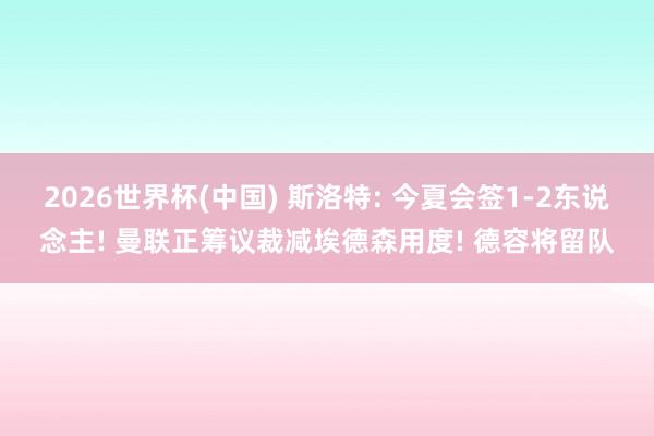 2026世界杯(中国) 斯洛特: 今夏会签1-2东说念主! 曼联正筹议裁减埃德森用度! 德容将留队