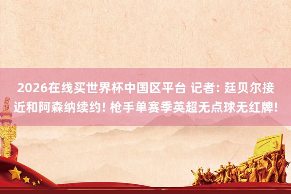 2026在线买世界杯中国区平台 记者: 廷贝尔接近和阿森纳续约! 枪手单赛季英超无点球无红牌!