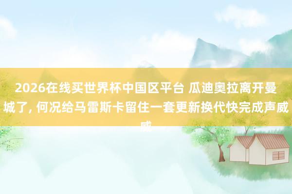 2026在线买世界杯中国区平台 瓜迪奥拉离开曼城了, 何况给马雷斯卡留住一套更新换代快完成声威