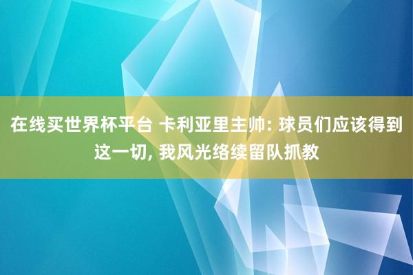 在线买世界杯平台 卡利亚里主帅: 球员们应该得到这一切, 我风光络续留队抓教
