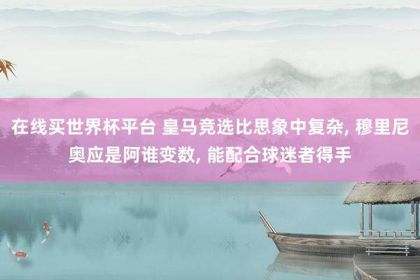 在线买世界杯平台 皇马竞选比思象中复杂, 穆里尼奥应是阿谁变数, 能配合球迷者得手