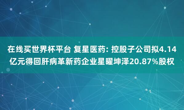 在线买世界杯平台 复星医药: 控股子公司拟4.14亿元得回肝病革新药企业星曜坤泽20.87%股权