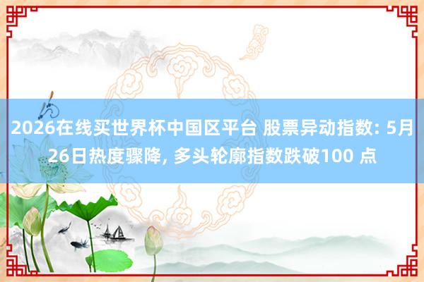 2026在线买世界杯中国区平台 股票异动指数: 5月26日热度骤降, 多头轮廓指数跌破100 点