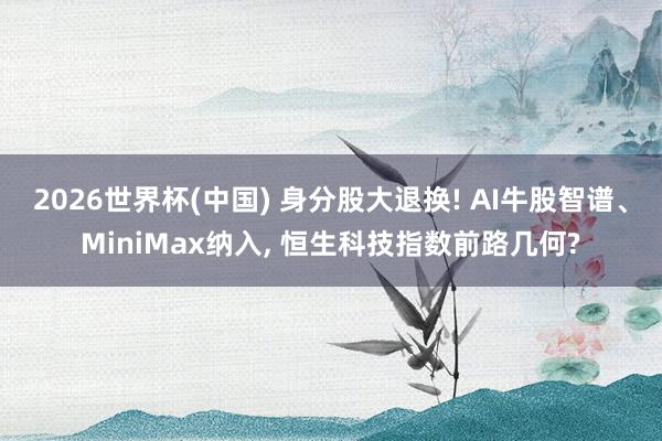 2026世界杯(中国) 身分股大退换! AI牛股智谱、MiniMax纳入, 恒生科技指数前路几何?