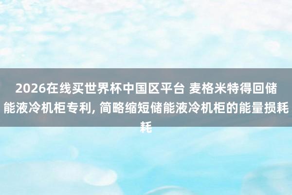 2026在线买世界杯中国区平台 麦格米特得回储能液冷机柜专利, 简略缩短储能液冷机柜的能量损耗